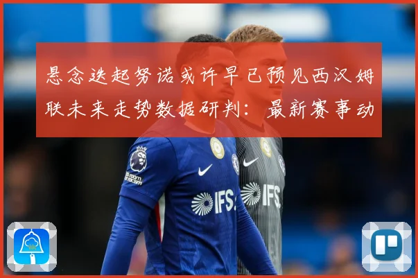 悬念迭起努诺或许早已预见西汉姆联未来走势数据研判：最新赛事动态与深度分析