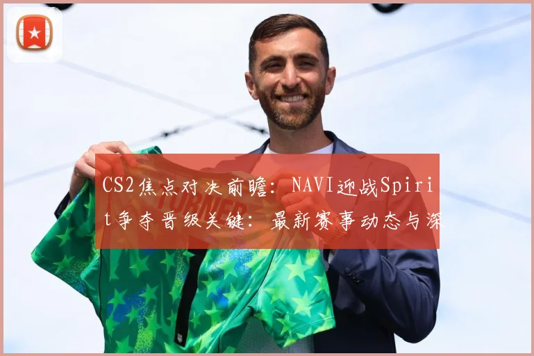 CS2焦点对决前瞻：NAVI迎战Spirit争夺晋级关键：最新赛事动态与深度分析