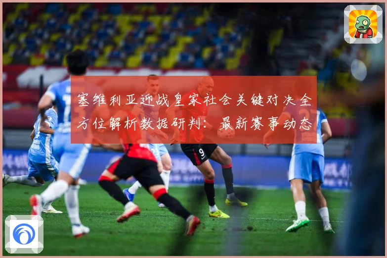 塞维利亚迎战皇家社会关键对决全方位解析数据研判：最新赛事动态与深度分析
