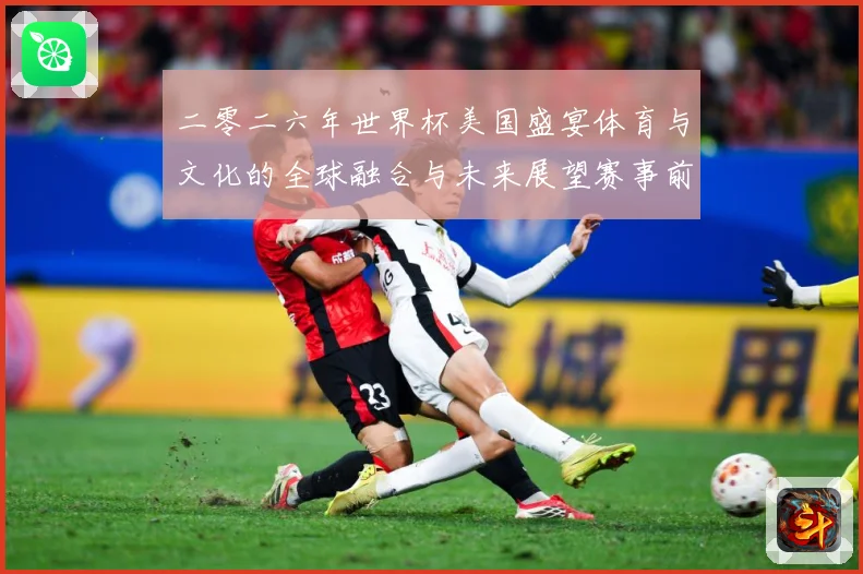二零二六年世界杯美国盛宴体育与文化的全球融合与未来展望赛事前瞻：最新赛事动态与深度分析