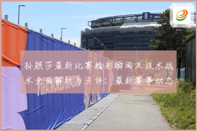 孙颖莎最新比赛精彩瞬间及技术战术全面解析与点评：最新赛事动态与深度分析