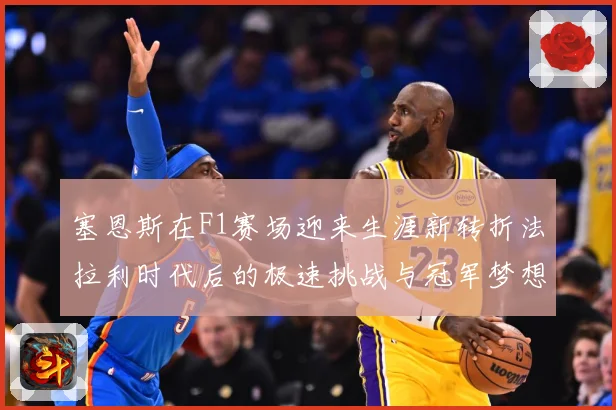 塞恩斯在F1赛场迎来生涯新转折法拉利时代后的极速挑战与冠军梦想：最新赛事动态与深度分析