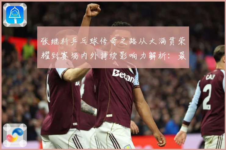 张继科乒乓球传奇之路从大满贯荣耀到赛场内外持续影响力解析：最新赛事动态与深度分析