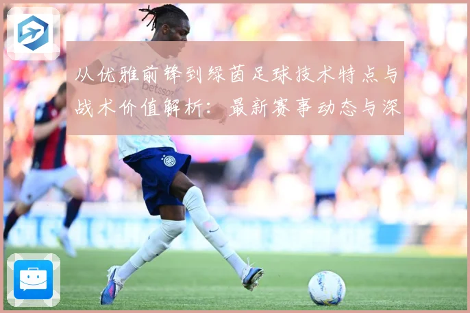 从优雅前锋到绿茵足球技术特点与战术价值解析：最新赛事动态与深度分析