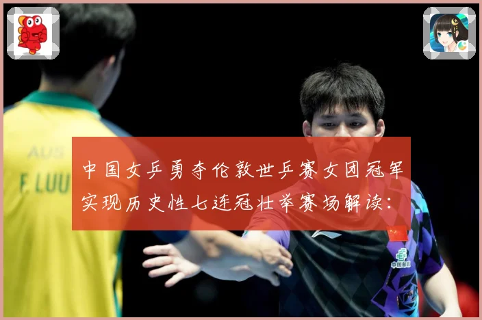 中国女乒勇夺伦敦世乒赛女团冠军实现历史性七连冠壮举赛场解读：最新赛事动态与深度分析