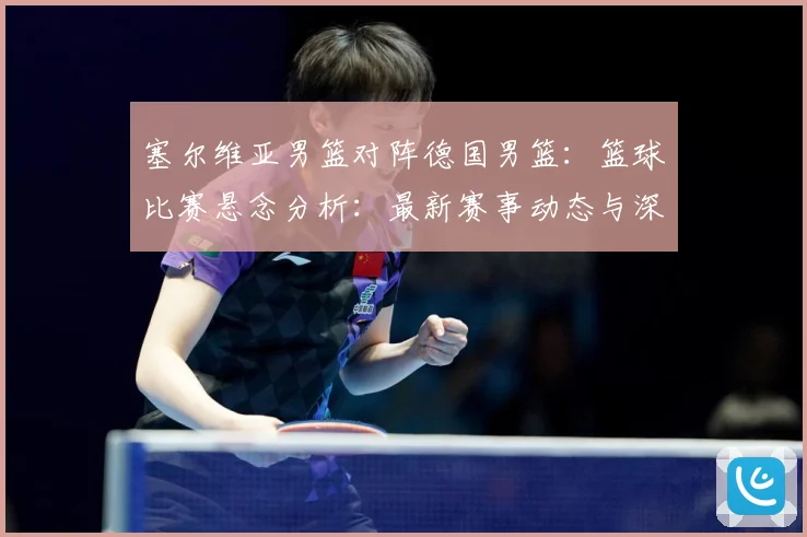 塞尔维亚男篮对阵德国男篮：篮球比赛悬念分析：最新赛事动态与深度分析