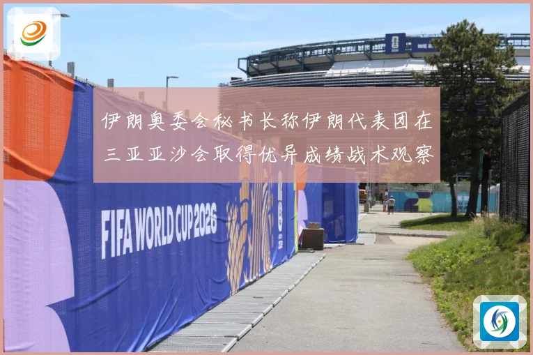 伊朗奥委会秘书长称伊朗代表团在三亚亚沙会取得优异成绩战术观察：最新赛事动态与深度分析