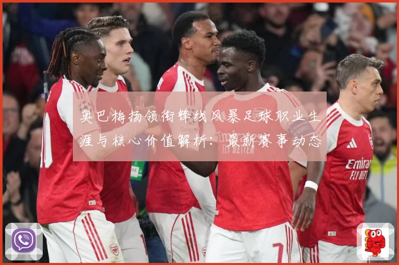 奥巴梅扬领衔锋线风暴足球职业生涯与核心价值解析：最新赛事动态与深度分析