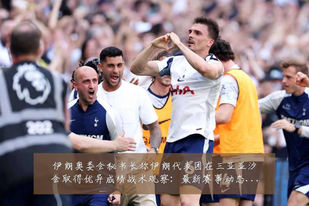 伊朗奥委会秘书长称伊朗代表团在三亚亚沙会取得优异成绩战术观察:最新赛事动态与深度分析
