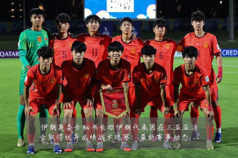 伊朗奥委会秘书长称伊朗代表团在三亚亚沙会取得优异成绩战术观察:最新赛事动态与深度分析