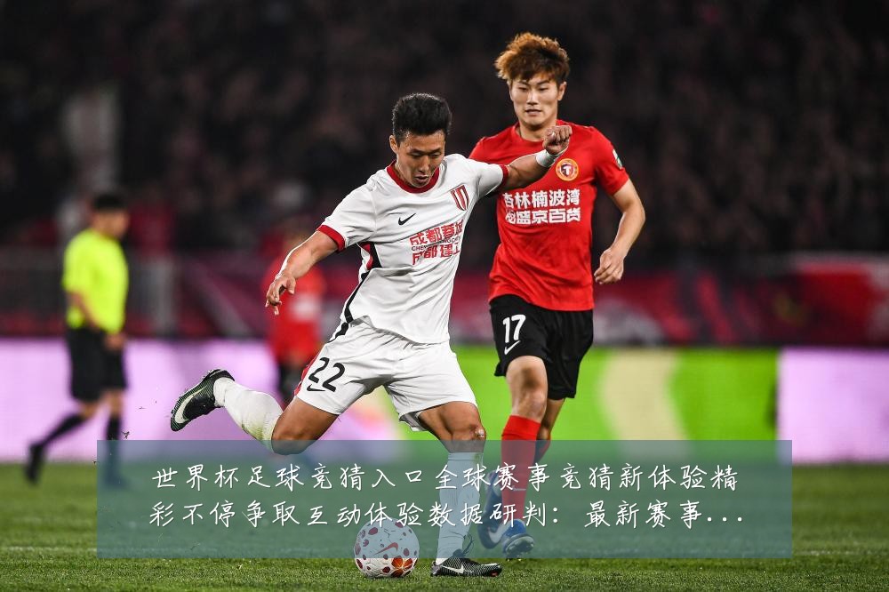 世界杯足球竞猜入口全球赛事竞猜新体验精彩不停争取互动体验数据研判：最新赛事动态与深度分析
