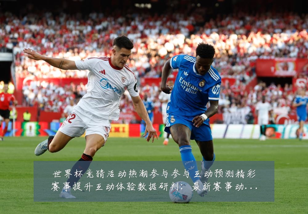 世界杯竞猜活动热潮参与参与互动预测精彩赛事提升互动体验数据研判:最新赛事动态与深度分析