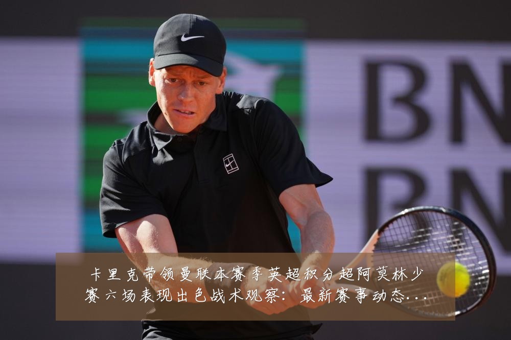 卡里克带领曼联本赛季英超积分超阿莫林少赛六场表现出色战术观察:最新赛事动态与深度分析