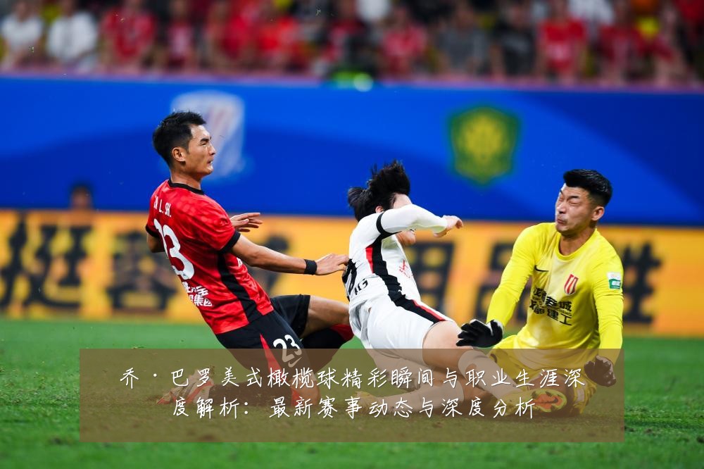 乔·巴罗美式橄榄球精彩瞬间与职业生涯深度解析：最新赛事动态与深度分析