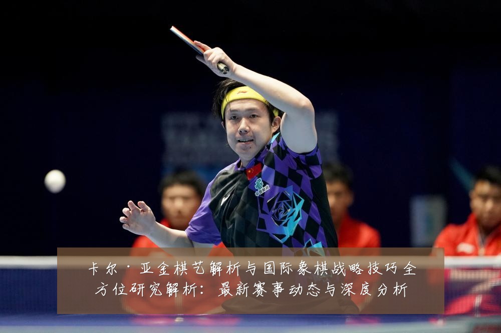 卡尔·亚金棋艺解析与国际象棋战略技巧全方位研究解析:最新赛事动态与深度分析