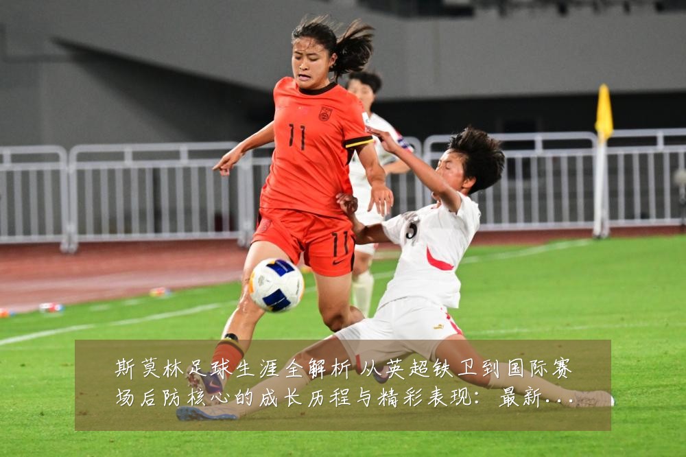 斯莫林足球生涯全解析 从英超铁卫到国际赛场后防核心的成长历程与精彩表现：最新赛事动态与深度分析