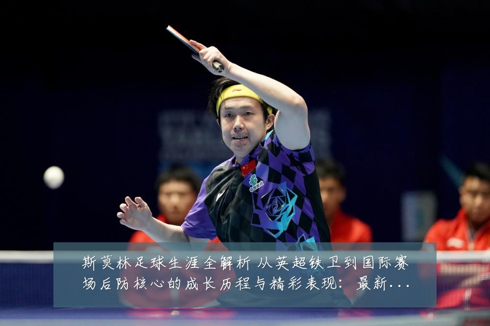 斯莫林足球生涯全解析 从英超铁卫到国际赛场后防核心的成长历程与精彩表现：最新赛事动态与深度分析