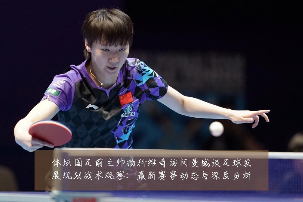 体坛国足前主帅扬科维奇访问曼城谈足球发展规划战术观察：最新赛事动态与深度分析