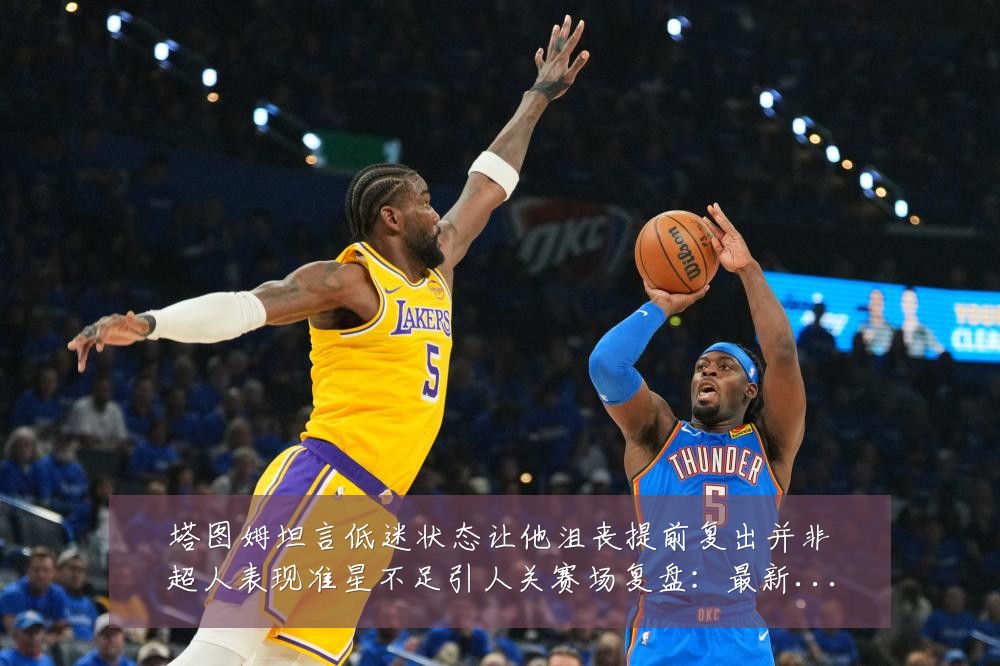 塔图姆坦言低迷状态让他沮丧提前复出并非超人表现准星不足引人关赛场复盘：最新赛事动态与深度分析