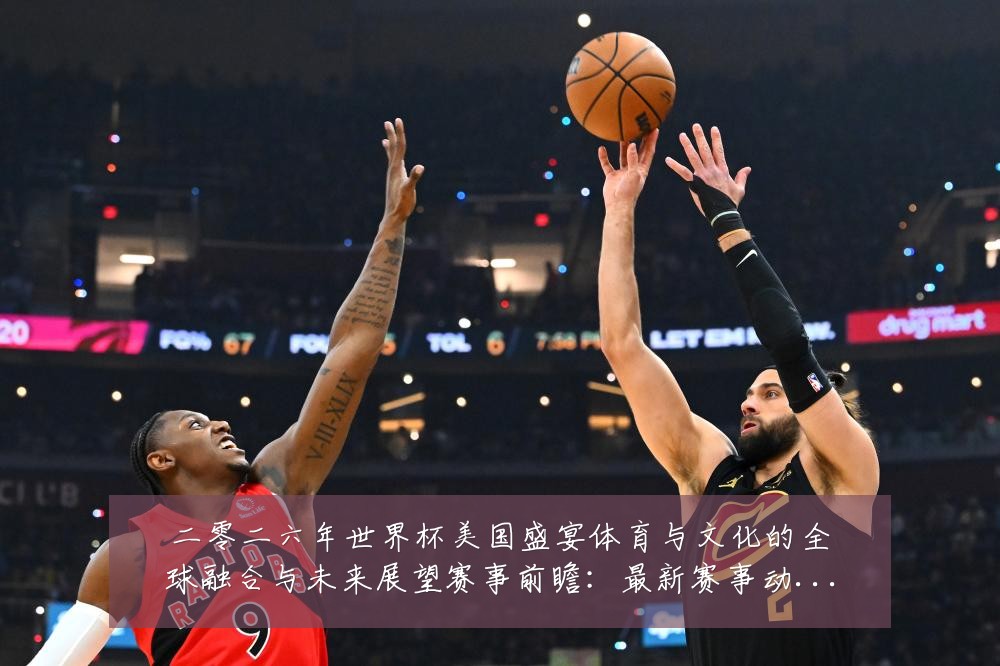 二零二六年世界杯美国盛宴体育与文化的全球融合与未来展望赛事前瞻：最新赛事动态与深度分析
