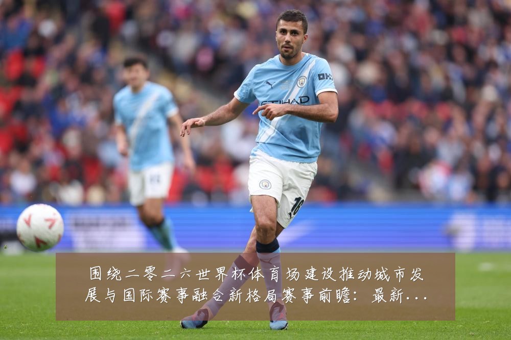 围绕二零二六世界杯体育场建设推动城市发展与国际赛事融合新格局赛事前瞻：最新赛事动态与深度分析
