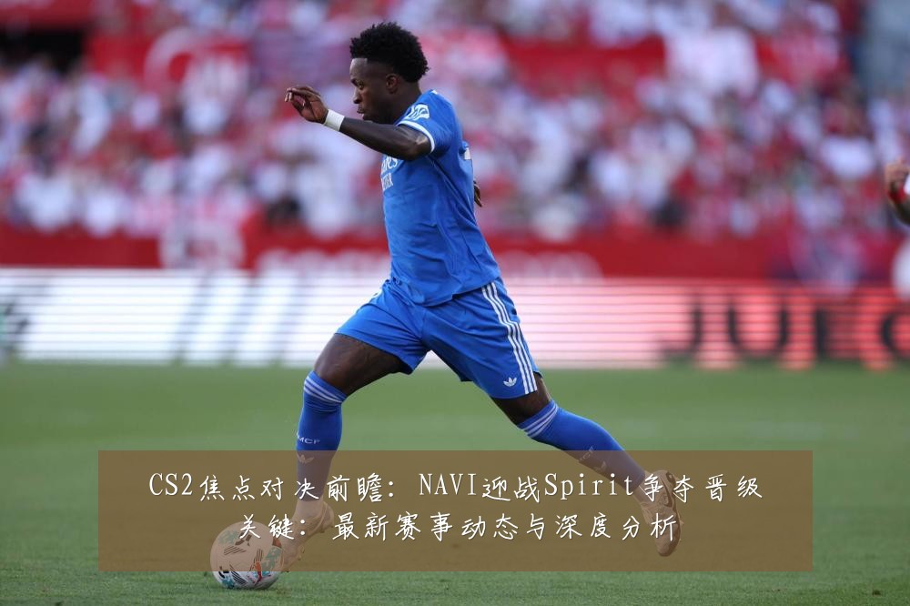 CS2焦点对决前瞻：NAVI迎战Spirit争夺晋级关键：最新赛事动态与深度分析